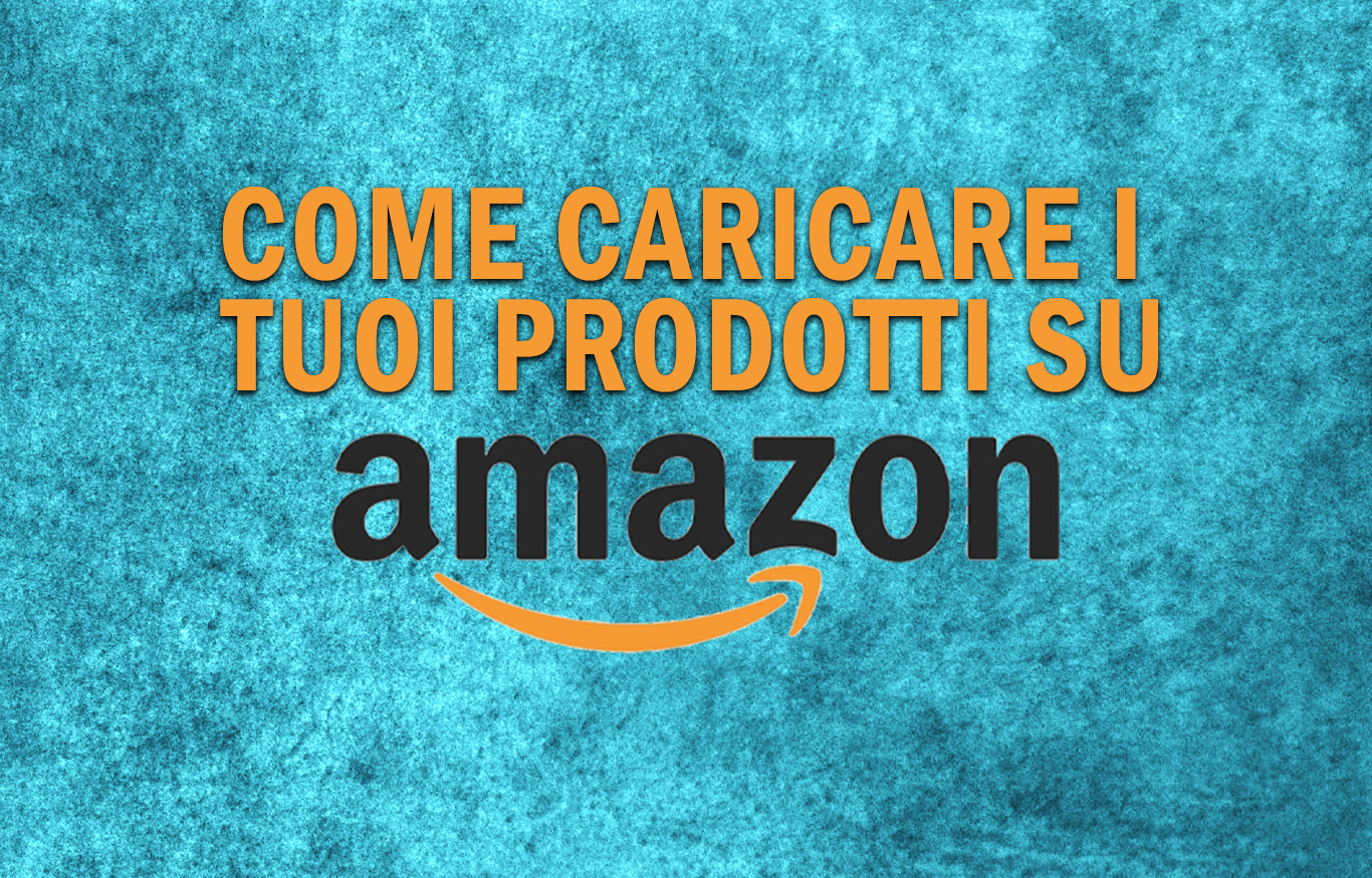 Vendere su Amazon: come caricare i prodotti